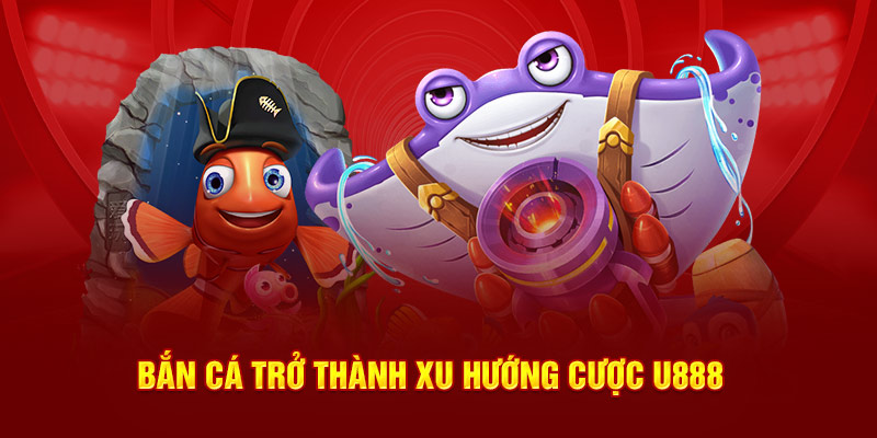 Bắn cá trở thành xu hướng cược U888